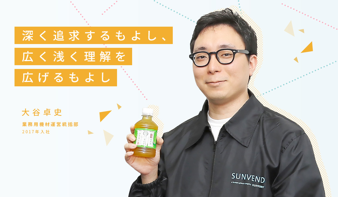 深く追求するもよし、広く浅く理解を広げるもよし 大谷卓史 業務用機材運営統括部 2017年入社